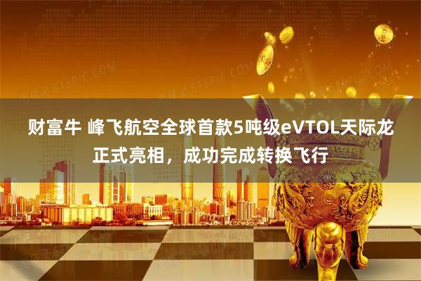 财富牛 峰飞航空全球首款5吨级eVTOL天际龙正式亮相，成功完成转换飞行