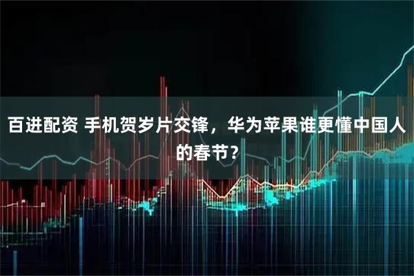 百进配资 手机贺岁片交锋，华为苹果谁更懂中国人的春节？