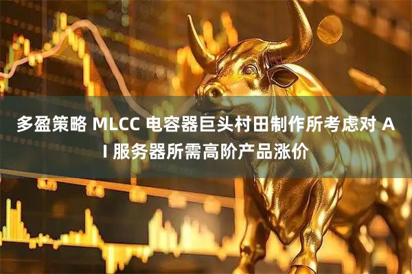 多盈策略 MLCC 电容器巨头村田制作所考虑对 AI 服务器所需高阶产品涨价